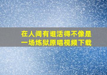 在人间有谁活得不像是一场炼狱原唱视频下载