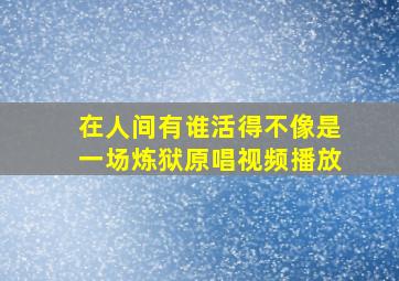 在人间有谁活得不像是一场炼狱原唱视频播放