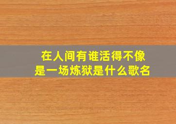 在人间有谁活得不像是一场炼狱是什么歌名