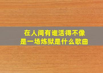 在人间有谁活得不像是一场炼狱是什么歌曲