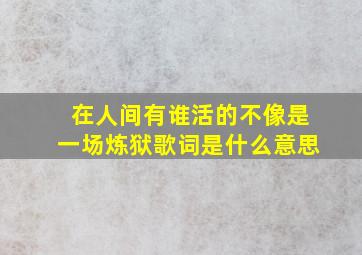 在人间有谁活的不像是一场炼狱歌词是什么意思