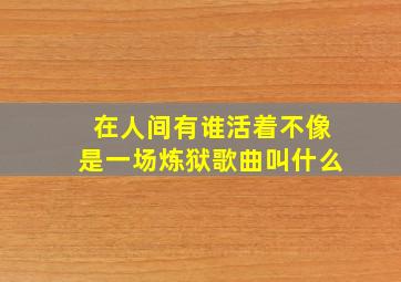 在人间有谁活着不像是一场炼狱歌曲叫什么