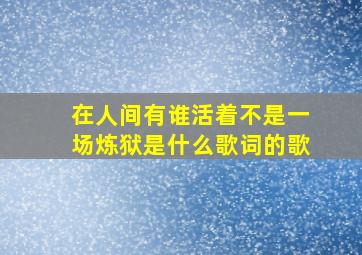 在人间有谁活着不是一场炼狱是什么歌词的歌