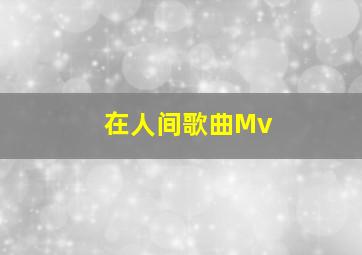 在人间歌曲Mv