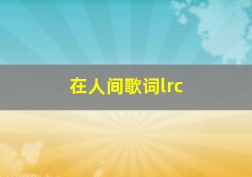 在人间歌词lrc