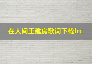 在人间王建房歌词下载lrc