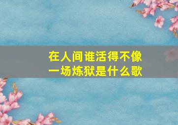 在人间谁活得不像一场炼狱是什么歌