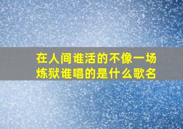 在人间谁活的不像一场炼狱谁唱的是什么歌名