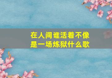 在人间谁活着不像是一场炼狱什么歌