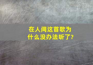 在人间这首歌为什么没办法听了?