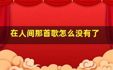 在人间那首歌怎么没有了