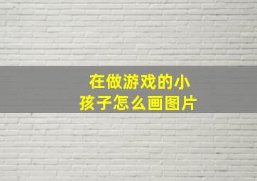 在做游戏的小孩子怎么画图片