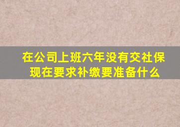 在公司上班六年没有交社保 现在要求补缴要准备什么