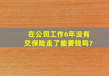 在公司工作6年没有交保险走了能要钱吗?