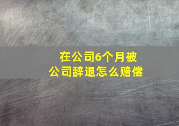 在公司6个月被公司辞退怎么赔偿