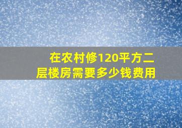 在农村修120平方二层楼房需要多少钱费用