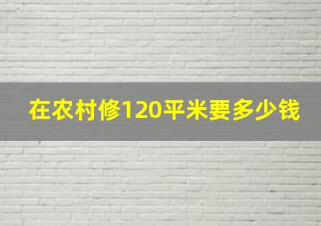 在农村修120平米要多少钱