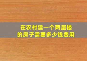 在农村建一个两层楼的房子需要多少钱费用