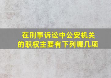 在刑事诉讼中公安机关的职权主要有下列哪几项