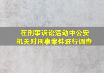 在刑事诉讼活动中公安机关对刑事案件进行调查