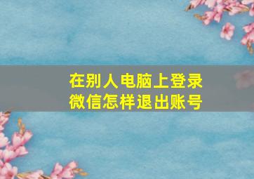 在别人电脑上登录微信怎样退出账号