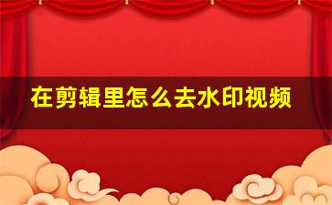 在剪辑里怎么去水印视频