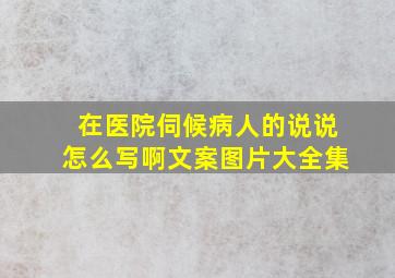 在医院伺候病人的说说怎么写啊文案图片大全集