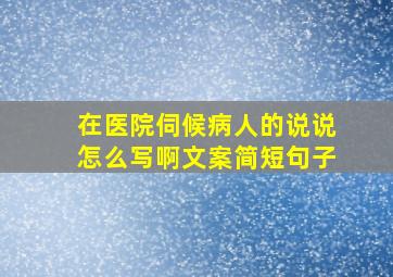 在医院伺候病人的说说怎么写啊文案简短句子