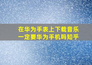 在华为手表上下载音乐一定要华为手机吗知乎