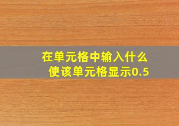 在单元格中输入什么使该单元格显示0.5