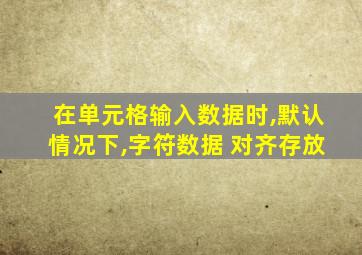 在单元格输入数据时,默认情况下,字符数据 对齐存放