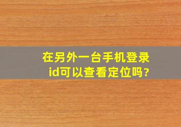 在另外一台手机登录id可以查看定位吗?