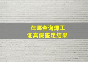 在哪查询焊工证真假鉴定结果