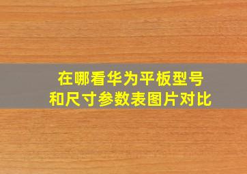 在哪看华为平板型号和尺寸参数表图片对比