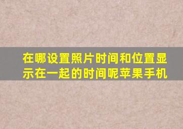 在哪设置照片时间和位置显示在一起的时间呢苹果手机