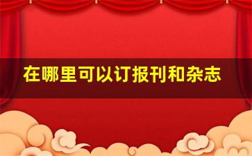 在哪里可以订报刊和杂志