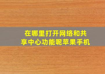 在哪里打开网络和共享中心功能呢苹果手机