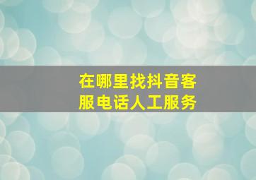 在哪里找抖音客服电话人工服务