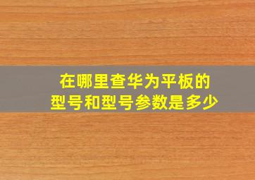 在哪里查华为平板的型号和型号参数是多少