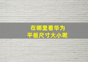 在哪里看华为平板尺寸大小呢