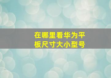 在哪里看华为平板尺寸大小型号