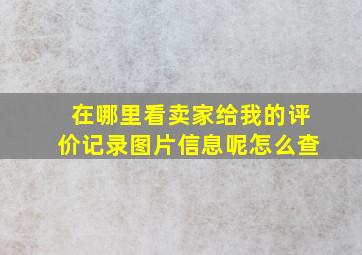 在哪里看卖家给我的评价记录图片信息呢怎么查