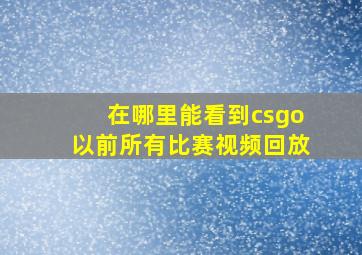 在哪里能看到csgo以前所有比赛视频回放