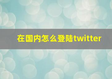 在国内怎么登陆twitter