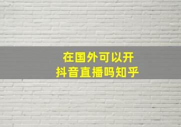 在国外可以开抖音直播吗知乎