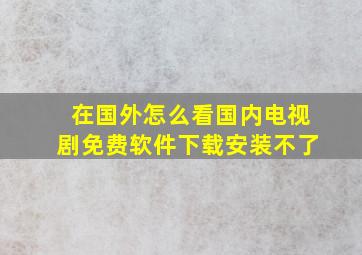 在国外怎么看国内电视剧免费软件下载安装不了