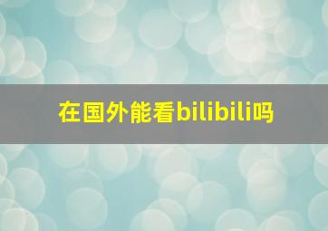 在国外能看bilibili吗