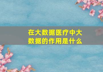 在大数据医疗中大数据的作用是什么