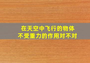 在天空中飞行的物体不受重力的作用对不对