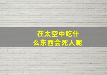 在太空中吃什么东西会死人呢